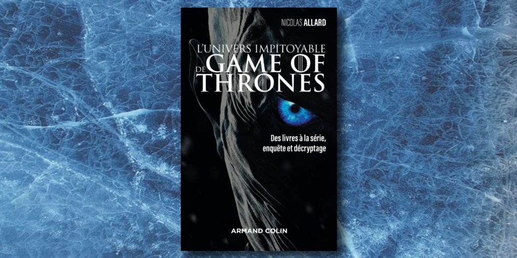 [On teste pour vous] “L’univers impitoyable de Game of Thrones : des livres à la série, enquête et décryptage”, par Nicolas Allard