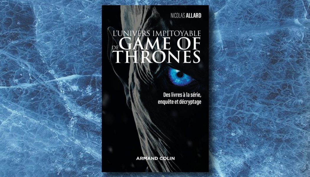 [On teste pour vous] “L’univers impitoyable de Game of Thrones : des livres à la série, enquête et décryptage”, par Nicolas Allard