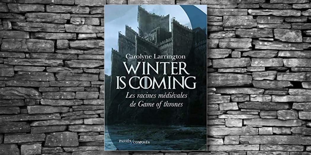 [On teste pour vous] “Winter is coming, les racines médiévales de Game of Thrones” par Carolyne Larrington