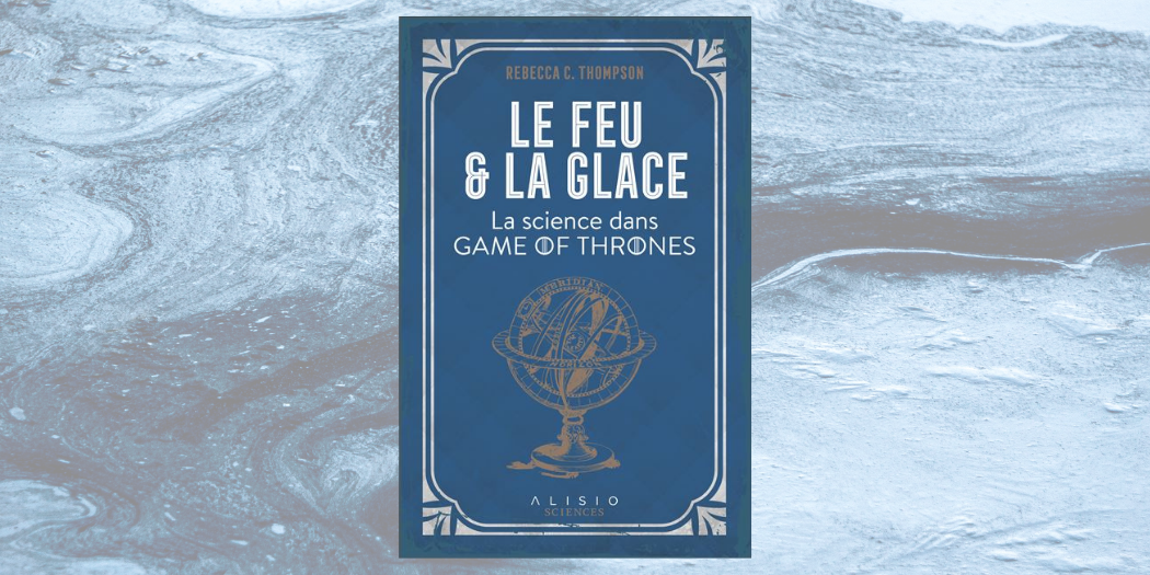 [On teste pour vous] Le feu et la glace : La science dans Game of Thrones, de Rebecca C. Thompson