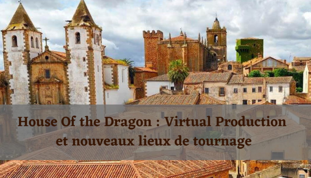 House of the Dragon : virtual production et nouveaux lieux de tournage