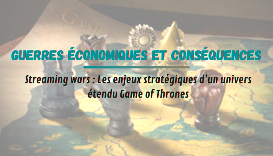 Guerres économiques et conséquences : les enjeux stratégiques d’un univers étendu Game of Thrones